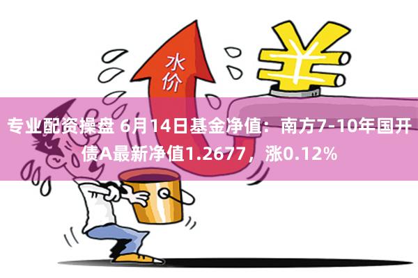 专业配资操盘 6月14日基金净值：南方7-10年国开债A最新净值1.2677，涨0.12%