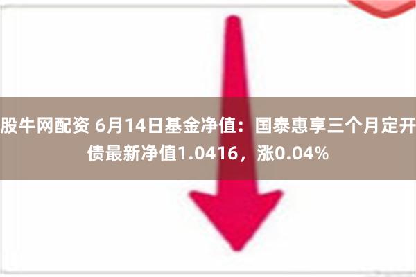 股牛网配资 6月14日基金净值：国泰惠享三个月定开债最新净值1.0416，涨0.04%