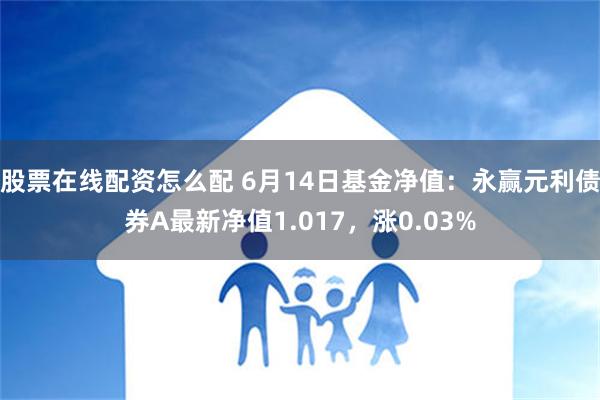 股票在线配资怎么配 6月14日基金净值：永赢元利债券A最新净值1.017，涨0.03%