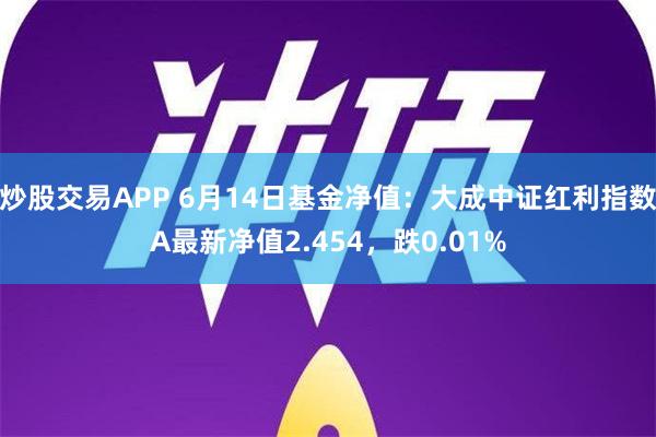 炒股交易APP 6月14日基金净值：大成中证红利指数A最新净值2.454，跌0.01%