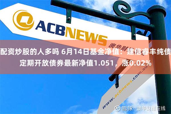 配资炒股的人多吗 6月14日基金净值：建信睿丰纯债定期开放债券最新净值1.051，涨0.02%