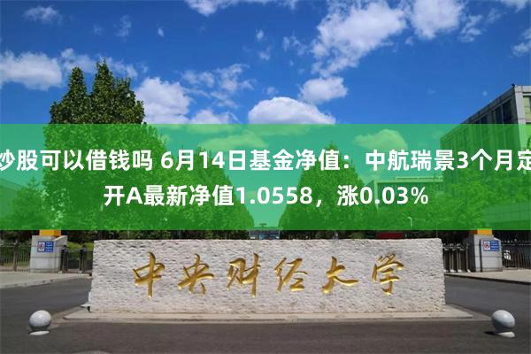 炒股可以借钱吗 6月14日基金净值：中航瑞景3个月定开A最新净值1.0558，涨0.03%