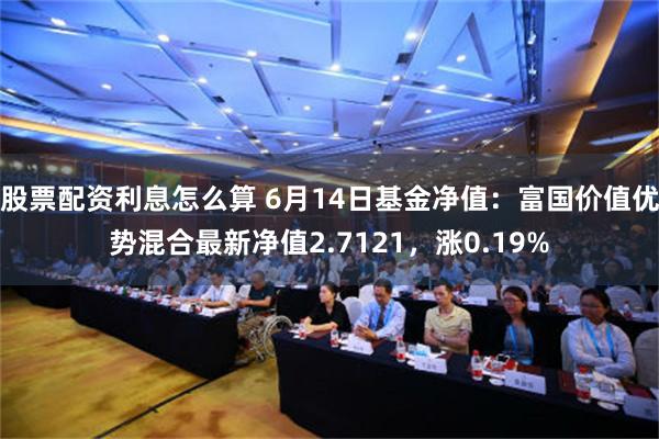 股票配资利息怎么算 6月14日基金净值：富国价值优势混合最新净值2.7121，涨0.19%