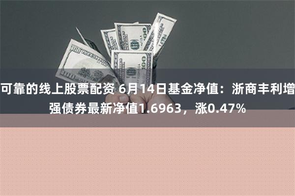 可靠的线上股票配资 6月14日基金净值：浙商丰利增强债券最新净值1.6963，涨0.47%