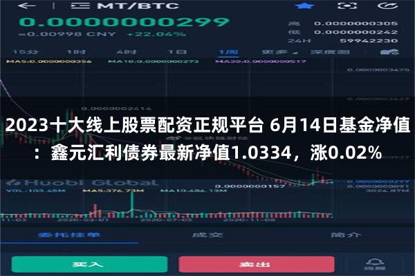 2023十大线上股票配资正规平台 6月14日基金净值：鑫元汇利债券最新净值1.0334，涨0.02%