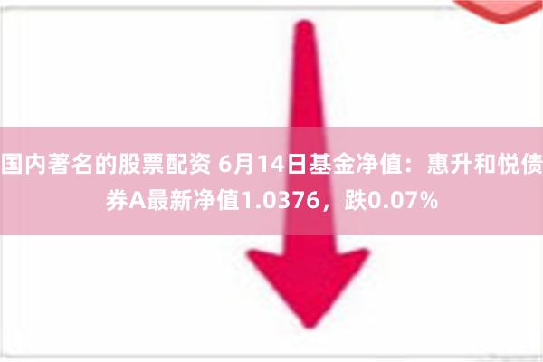 国内著名的股票配资 6月14日基金净值：惠升和悦债券A最新净值1.0376，跌0.07%