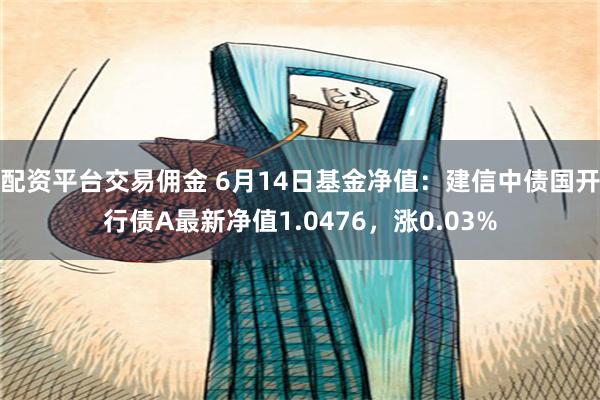 配资平台交易佣金 6月14日基金净值：建信中债国开行债A最新净值1.0476，涨0.03%