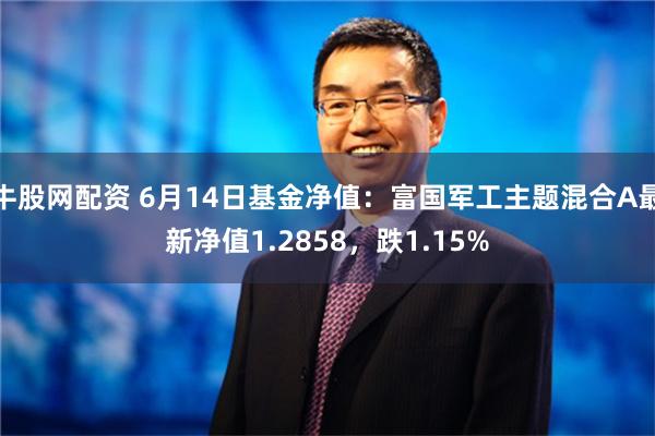 牛股网配资 6月14日基金净值：富国军工主题混合A最新净值1.2858，跌1.15%