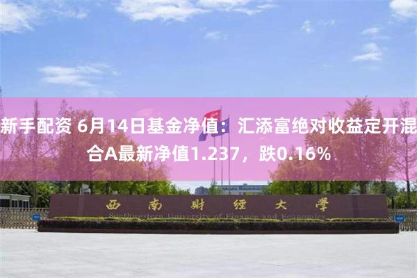 新手配资 6月14日基金净值：汇添富绝对收益定开混合A最新净值1.237，跌0.16%