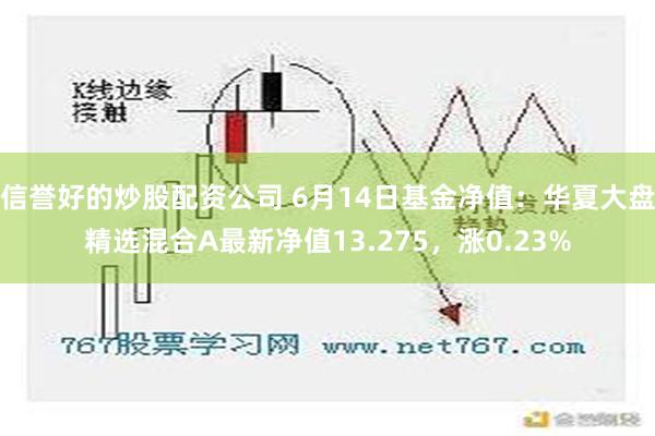 信誉好的炒股配资公司 6月14日基金净值：华夏大盘精选混合A最新净值13.275，涨0.23%