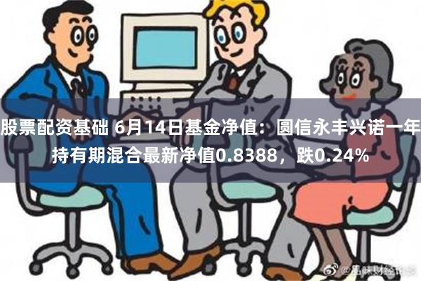 股票配资基础 6月14日基金净值：圆信永丰兴诺一年持有期混合最新净值0.8388，跌0.24%