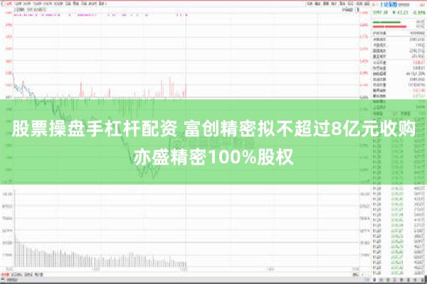 股票操盘手杠杆配资 富创精密拟不超过8亿元收购亦盛精密100%股权