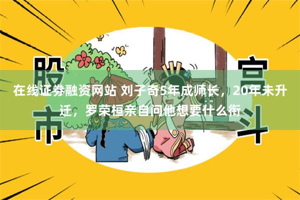 在线证劵融资网站 刘子奇5年成师长，20年未升迁，罗荣桓亲自问他想要什么衔