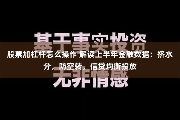 股票加杠杆怎么操作 解读上半年金融数据：挤水分，防空转，信贷均衡投放