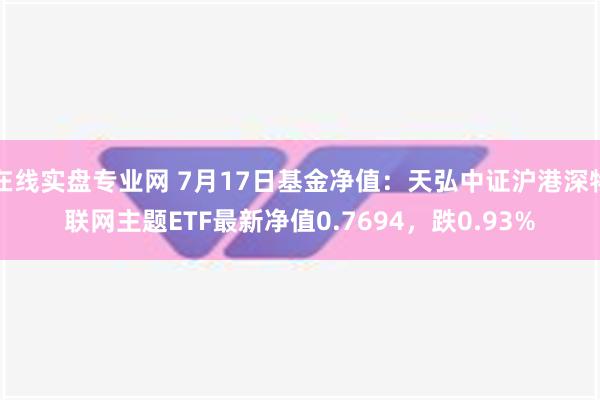 在线实盘专业网 7月17日基金净值：天弘中证沪港深物联网主题ETF最新净值0.7694，跌0.93%