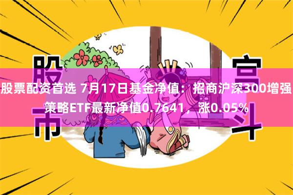 股票配资首选 7月17日基金净值：招商沪深300增强策略ETF最新净值0.7641，涨0.05%