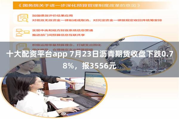 十大配资平台app 7月23日沥青期货收盘下跌0.78%，报3556元