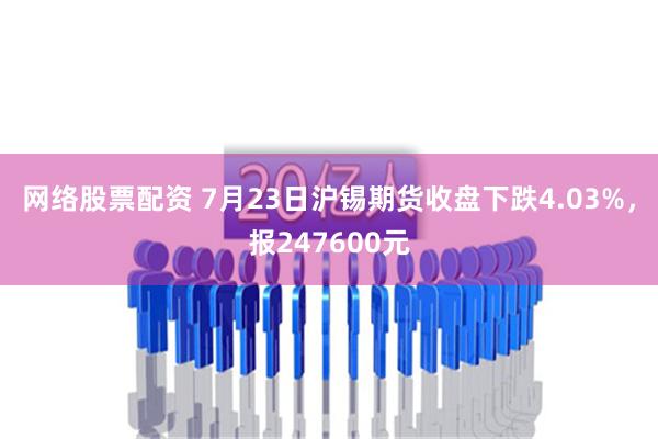 网络股票配资 7月23日沪锡期货收盘下跌4.03%，报247600元