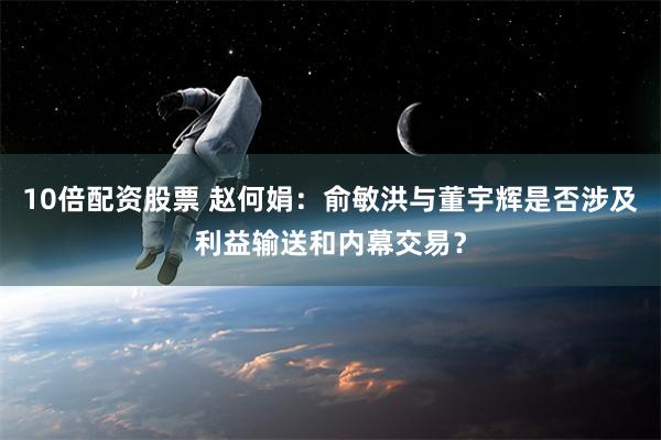 10倍配资股票 赵何娟：俞敏洪与董宇辉是否涉及利益输送和内幕交易？