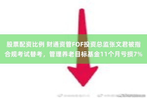 股票配资比例 财通资管FOF投资总监张文君被指合规考试替考，管理养老目标基金11个月亏损7%