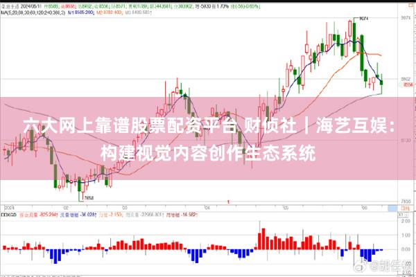 六大网上靠谱股票配资平台 财侦社｜海艺互娱：构建视觉内容创作生态系统