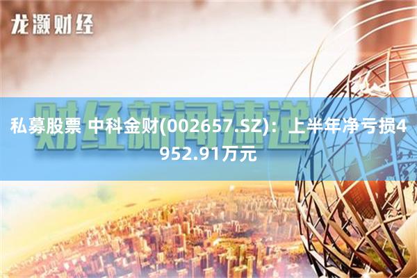 私募股票 中科金财(002657.SZ)：上半年净亏损4952.91万元