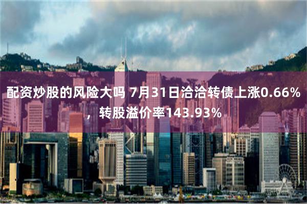 配资炒股的风险大吗 7月31日洽洽转债上涨0.66%，转股溢价率143.93%