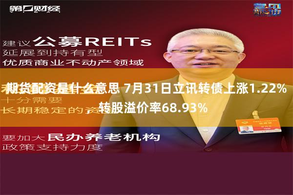 期货配资是什么意思 7月31日立讯转债上涨1.22%，转股溢价率68.93%