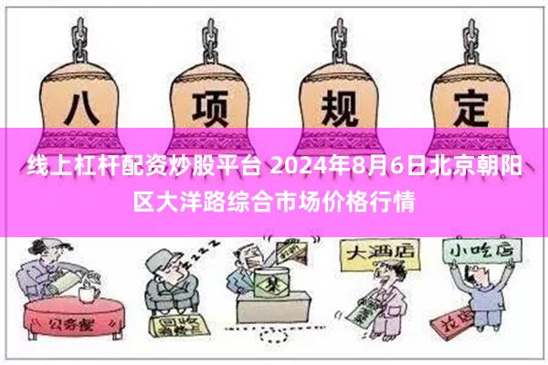 线上杠杆配资炒股平台 2024年8月6日北京朝阳区大洋路综合市场价格行情