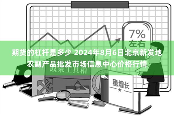 期货的杠杆是多少 2024年8月6日北京新发地农副产品批发市场信息中心价格行情