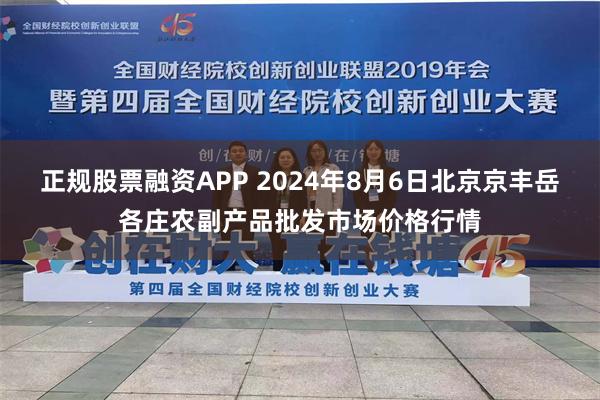 正规股票融资APP 2024年8月6日北京京丰岳各庄农副产品批发市场价格行情