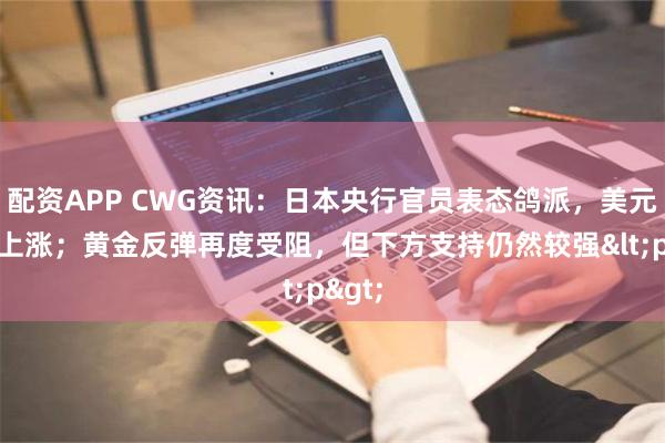 配资APP CWG资讯：日本央行官员表态鸽派，美元周三上涨；黄金反弹再度受阻，但下方支持仍然较强<p>