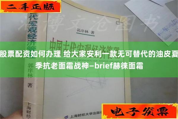 股票配资如何办理 给大家安利一款无可替代的油皮夏季抗老面霜战神—brief赫徕面霜