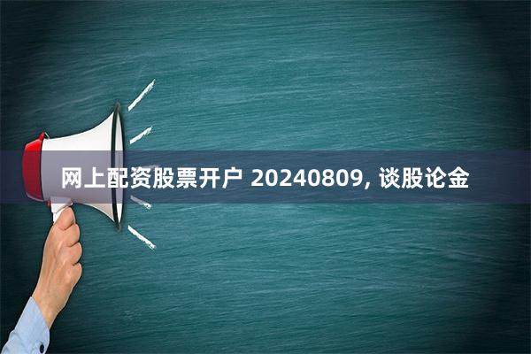 网上配资股票开户 20240809, 谈股论金