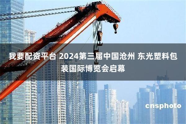 我要配资平台 2024第三届中国沧州 东光塑料包装国际博览会启幕