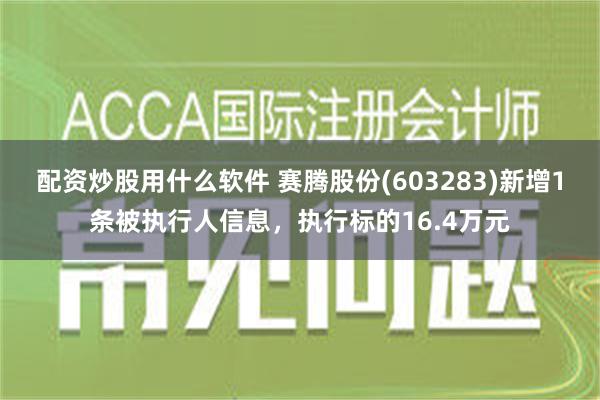 配资炒股用什么软件 赛腾股份(603283)新增1条被执行人信息，执行标的16.4万元