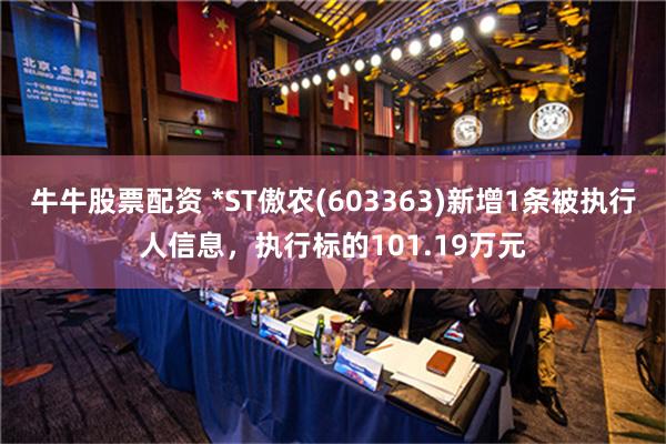 牛牛股票配资 *ST傲农(603363)新增1条被执行人信息，执行标的101.19万元