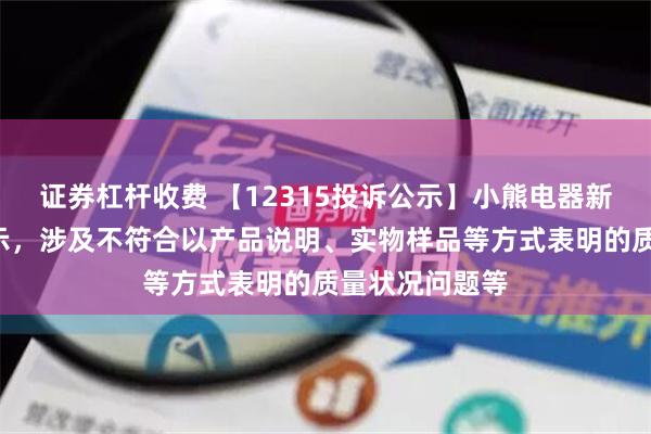 证券杠杆收费 【12315投诉公示】小熊电器新增2件投诉公示，涉及不符合以产品说明、实物样品等方式表明的质量状况问题等