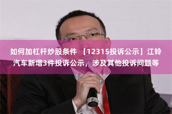 如何加杠杆炒股条件 【12315投诉公示】江铃汽车新增3件投诉公示，涉及其他投诉问题等