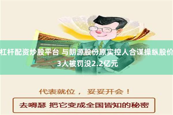 杠杆配资炒股平台 与朗源股份原实控人合谋操纵股价 3人被罚没2.2亿元