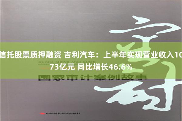 信托股票质押融资 吉利汽车：上半年实现营业收入1073亿元 同比增长46.6%