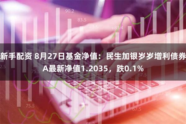 新手配资 8月27日基金净值：民生加银岁岁增利债券A最新净值1.2035，跌0.1%