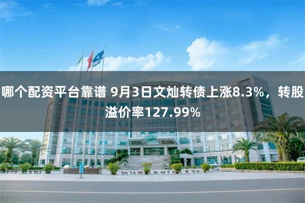 哪个配资平台靠谱 9月3日文灿转债上涨8.3%，转股溢价率127.99%