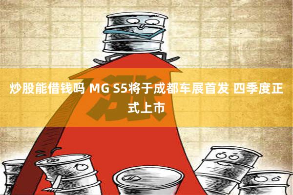 炒股能借钱吗 MG S5将于成都车展首发 四季度正式上市