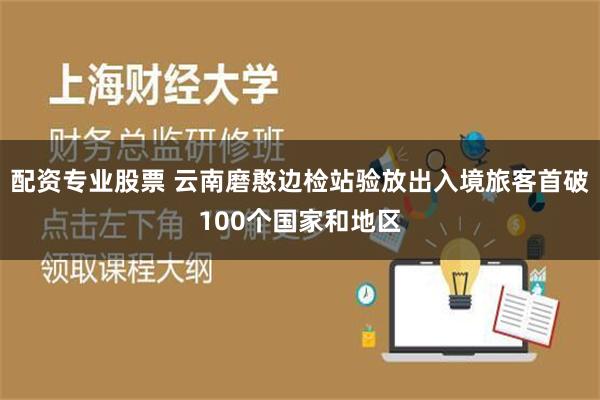 配资专业股票 云南磨憨边检站验放出入境旅客首破100个国家和地区