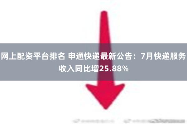 网上配资平台排名 申通快递最新公告：7月快递服务收入同比增25.88%