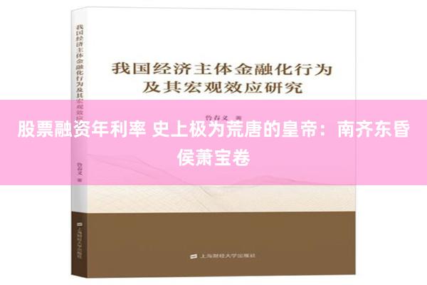 股票融资年利率 史上极为荒唐的皇帝：南齐东昏侯萧宝卷