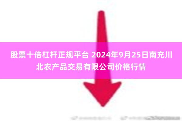 股票十倍杠杆正规平台 2024年9月25日南充川北农产品交易有限公司价格行情