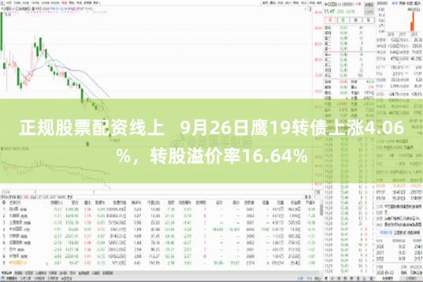 正规股票配资线上   9月26日鹰19转债上涨4.06%，转股溢价率16.64%