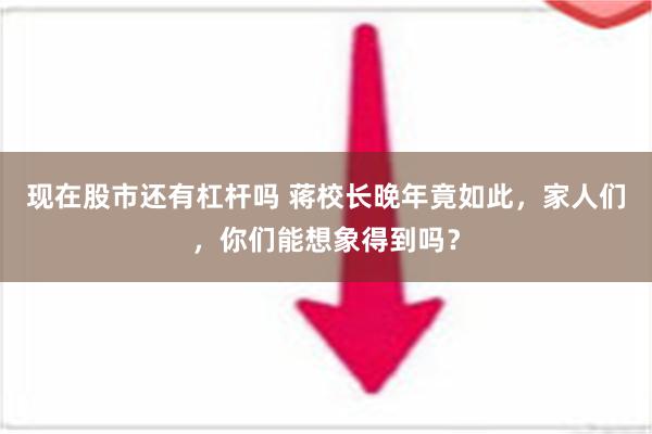 现在股市还有杠杆吗 蒋校长晚年竟如此，家人们，你们能想象得到吗？